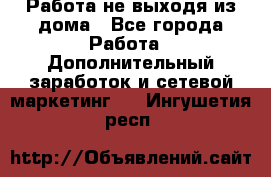 Работа не выходя из дома - Все города Работа » Дополнительный заработок и сетевой маркетинг   . Ингушетия респ.